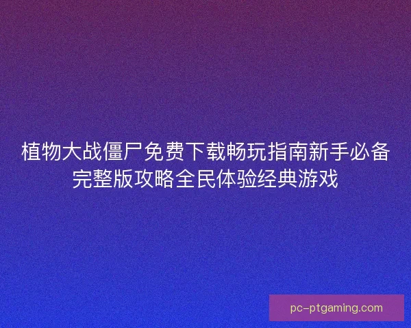 植物大战僵尸免费下载畅玩指南新手必备完整版攻略全民体验经典游戏