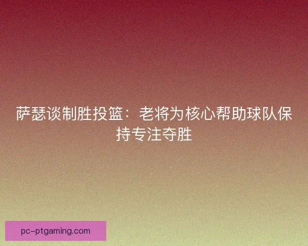萨瑟谈制胜投篮：老将为核心帮助球队保持专注夺胜