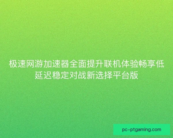 极速网游加速器全面提升联机体验畅享低延迟稳定对战新选择平台版