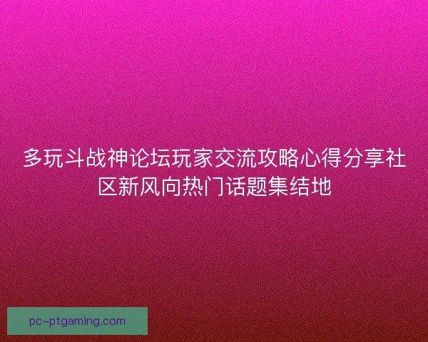 多玩斗战神论坛玩家交流攻略心得分享社区新风向热门话题集结地