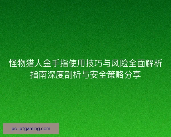 怪物猎人金手指使用技巧与风险全面解析指南深度剖析与安全策略分享