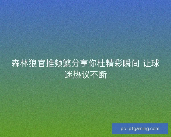 森林狼官推频繁分享你杜精彩瞬间 让球迷热议不断