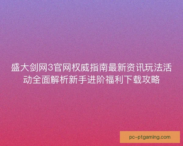 盛大剑网3官网权威指南最新资讯玩法活动全面解析新手进阶福利下载攻略