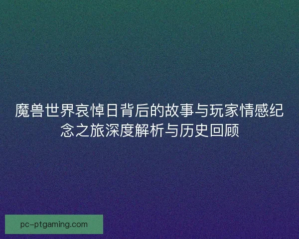 魔兽世界哀悼日背后的故事与玩家情感纪念之旅深度解析与历史回顾