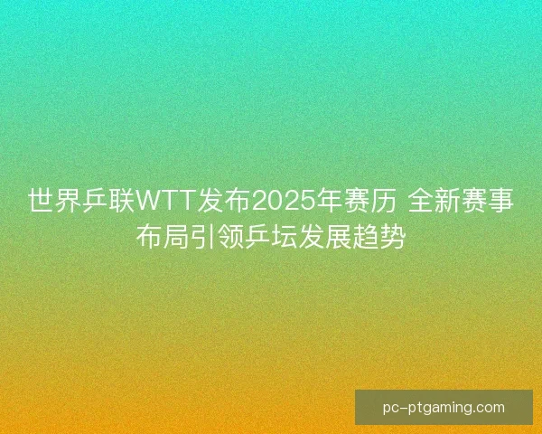 世界乒联WTT发布2025年赛历 全新赛事布局引领乒坛发展趋势 世界乒联WTT发布2025年赛历 全新赛事布局引领乒坛发展趋势