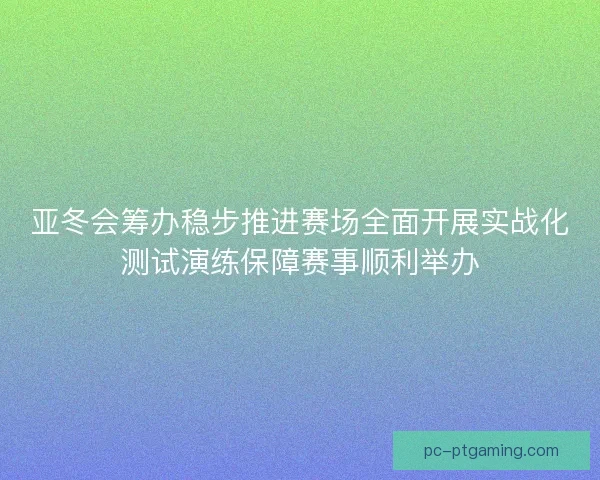 亚冬会筹办稳步推进赛场全面开展实战化测试演练保障赛事顺利举办 亚冬会筹办稳步推进赛场全面开展实战化测试演练保障赛事顺利举办