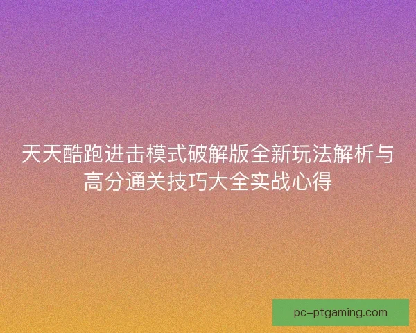 天天酷跑进击模式破解版全新玩法解析与高分通关技巧大全实战心得 天天酷跑进击模式破解版全新玩法解析与高分通关技巧大全实战心得