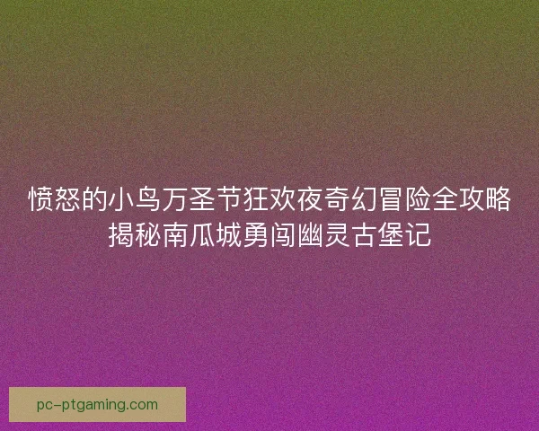 愤怒的小鸟万圣节狂欢夜奇幻冒险全攻略揭秘南瓜城勇闯幽灵古堡记 愤怒的小鸟万圣节狂欢夜奇幻冒险全攻略揭秘南瓜城勇闯幽灵古堡记