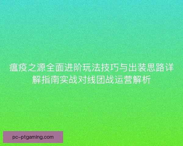 瘟疫之源全面进阶玩法技巧与出装思路详解指南实战对线团战运营解析 瘟疫之源全面进阶玩法技巧与出装思路详解指南实战对线团战运营解析