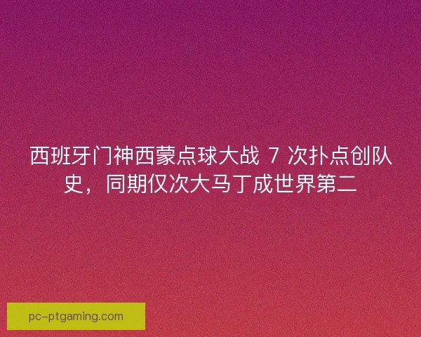 西班牙门神西蒙点球大战 7 次扑点创队史,同期仅次大马丁成世界第二 西班牙门神西蒙点球大战 7 次扑点创队史,同期仅次大马丁成世界第二