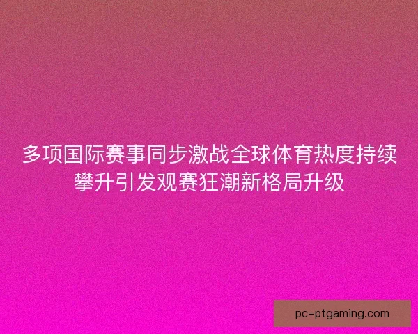 多项国际赛事同步激战全球体育热度持续攀升引发观赛狂潮新格局升级 多项国际赛事同步激战全球体育热度持续攀升引发观赛狂潮新格局升级