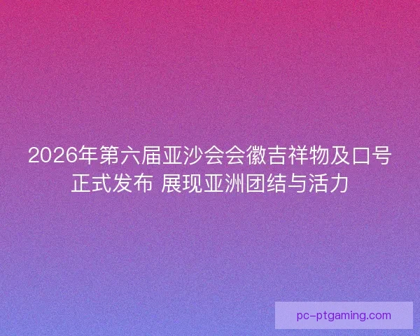 2026年第六届亚沙会会徽吉祥物及口号正式发布 展现亚洲团结与活力