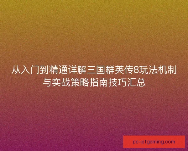 从入门到精通详解三国群英传8玩法机制与实战策略指南技巧汇总 从入门到精通详解三国群英传8玩法机制与实战策略指南技巧汇总
