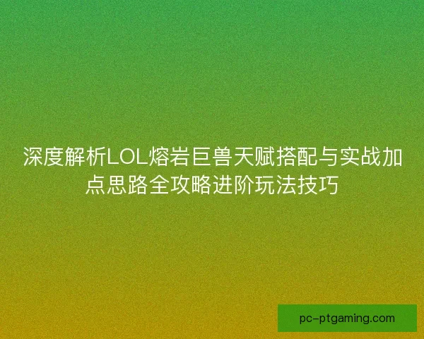 深度解析LOL熔岩巨兽天赋搭配与实战加点思路全攻略进阶玩法技巧