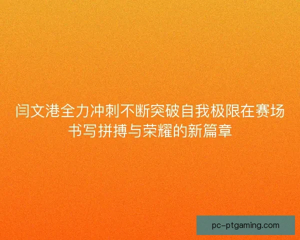 闫文港全力冲刺不断突破自我极限在赛场书写拼搏与荣耀的新篇章