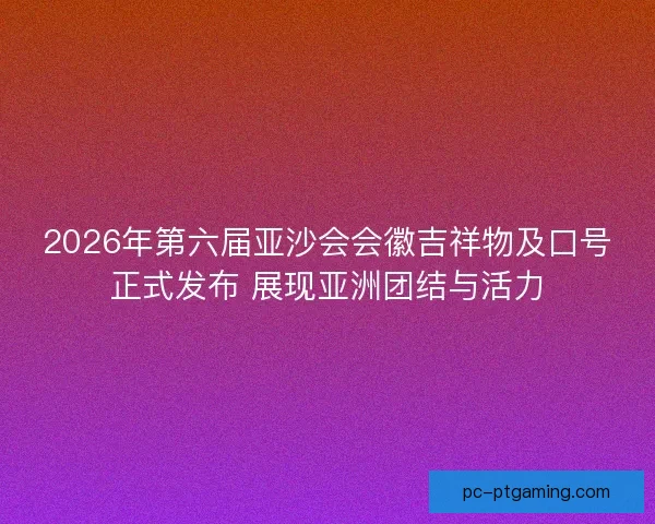2026年第六届亚沙会会徽吉祥物及口号正式发布 展现亚洲团结与活力