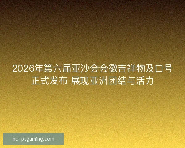 2026年第六届亚沙会会徽吉祥物及口号正式发布 展现亚洲团结与活力