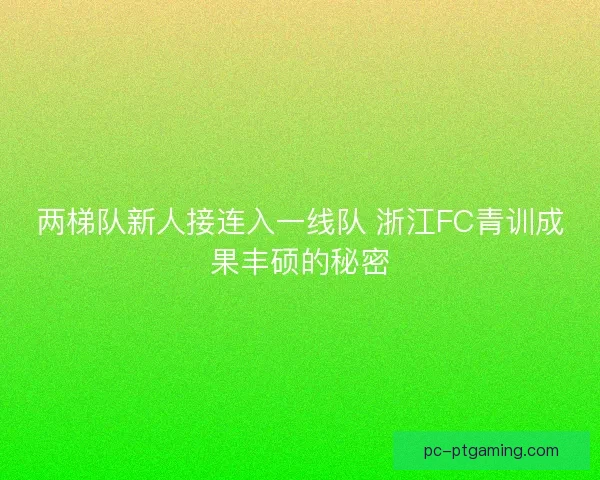 两梯队新人接连入一线队 浙江FC青训成果丰硕的秘密